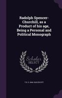 Radolph Spencer-Churchill, as a Product of His Age, Being a Personal and Political Monograph 1374493937 Book Cover