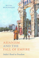 Asianism and the Fall of Empire: India's Road to Freedom (Volume 35) (California World History Library) 0520425812 Book Cover