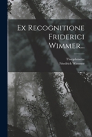 Ex Recognitione Friderici Wimmer... 1019122161 Book Cover