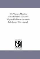 The Western Maryland railroad and His Honor the Mayor of Baltimore, versus the Balt. & Ohio railroad. 1418190276 Book Cover