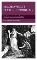 Machiavelli's Platonic Problems: Neoplatonism, Eros, Mythmaking, and Philosophy in Machiavellian Thought 1793616450 Book Cover