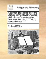 A sermon preach'd before the Queen, in the Royal Chappel at St. James's, on Sunday February the 23d, 1706/7 By Richard Willis, ... 1171158351 Book Cover