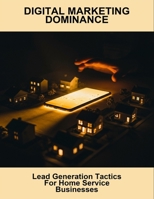 Digital Marketing Dominance: Lead Generation Tactics For Home Service Businesses B0FQK1B5RR Book Cover