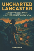 Uncharted Lancaster: Field Guide to the Strange, Storied, and Hidden Places of Lancaster County, Pennsylvania B0FVYF6DNM Book Cover
