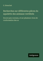 Recherches sur différentes pièces du squelette des animaux vertébrés: Encore peu connues, et sur plusieurs vices de conformation des os (French Edition) 3563209111 Book Cover