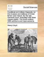 A Political and Military Rhapsody, on the Invasion and Defence of Great Britain and Ireland. Illustrated With Three Copper-plates. By the Late General ... Edition. With Additions and Improvements 1171018258 Book Cover