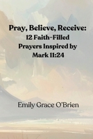 Pray, Believe, Receive: 12 Faith-Filled Prayers Inspired by Mark 11:24: Unlock the Power of Faith-Filled Prayer, Pray with Confidence, Believe Without ... Guide to Activating Faith and Seeing Results B0GY578121 Book Cover