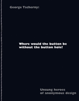 Where Would The Button Be Without The Button Hole? Unsung Heroes Of Anonymous Design 1933360356 Book Cover