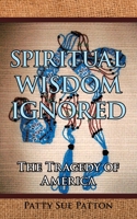 Spiritual Wisdom Ignored: The Tragedy of America 1434370925 Book Cover