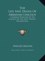 The Life and Death of Abraham Lincoln: A Sermon Preached at the Church of the Holy Trinity, Philadelphia, Sunday Morning, April 23, 1865 1014151384 Book Cover