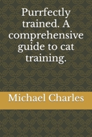 Purrfectly trained. A comprehensive guide to cat training. B0CMJKBQJ7 Book Cover