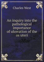 An Inquiry Into the Pathological Importance of Ulceration of the OS Uteri: Being the Croonian Lectures for the Year 1854 1356843859 Book Cover