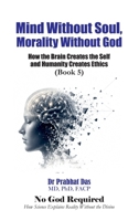 Mind Without Soul, Morality Without God: How the Brain Creates the Self and Humanity Creates Ethics (No God Required) B0H4SFGXPZ Book Cover