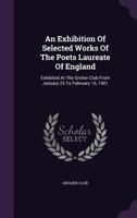 An Exhibition Of Selected Works Of The Poets Laureate Of England: Exhibited At The Grolier Club From January 25 To February 16, 1901 1248863887 Book Cover