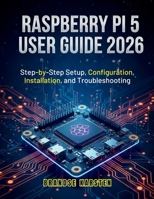 RASPBERRY PI 5 USER GUIDE 2026: Step-by-Step Setup, Configuration, Installation, and Troubleshooting B0G7DS4PDK Book Cover