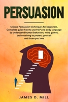 Persuasion: Unique Persuasion techniques for beginners. Complete guide how to use NLP and body language to understand human behaviors, mind games, brainwashing to protect yourself and those you love B084DH69Z6 Book Cover