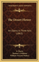 The Desert Flower: An Opera, In Three Acts 1120743044 Book Cover