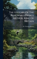 The History Of The Renowned Prince Arthur, King Of Britain 1024331075 Book Cover