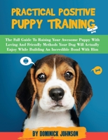 Practical Positive Puppy Training: The Full Guide to Raising Your Awesome Puppy With Loving And Friendly Methods - Your Dog Will Actually Enjoy - Whil B08924H17T Book Cover