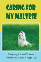 Caring For My Maltese: Everything You Need To Know To Make Your Maltese A Happy Dog: Maltese Book For Care B09BYBJ7DR Book Cover