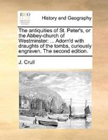 The antiquities of St. Peter's, or the Abbey-church of Westminster: ... Adorn'd with draughts of the tombs, curiously engraven. The second edition. 1170619908 Book Cover