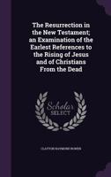 The Resurrection In The New Testament: An Examination Of The Earlest References To The Rising Of Jesus And Of Christians From The Dead (1911) 1163303976 Book Cover