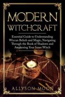 Modern Witchcraft: Essential Guide to Understanding Wiccan Beliefs and Magic, Navigating Through the Book of Shadows and Awakening Your Inner Witch 1081683872 Book Cover