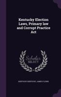 Kentucky Election Laws, Primary Law and Corrupt Practice ACT 1356400205 Book Cover