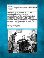 A letter to the freeholders of the county of Durham, on the proceedings of the county meeting, holden on Thursday, 21st October instant, and ... the speech of John George Lambton, Esq. M.P. 1240039557 Book Cover