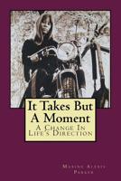 It Takes But A Moment: A Change In Life's Direction 1544645147 Book Cover