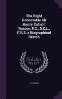 The Right Honourable Sir Henry Enfield Roscoe, P.C., D.C.L., F.R.S. a Biographical Sketch 1140557661 Book Cover