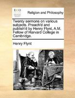 Twenty sermons on various subjects. Preach'd and publish'd by Henry Flynt, A.M. Fellow of Harvard College in Cambridge. 1170833896 Book Cover