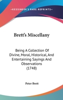 Brett's Miscellany: Being, a Collection of Divine, Moral, Historical, and Entertaining Sayings and Observations. by Peter Brett, 1164591185 Book Cover