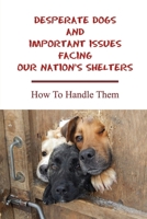 Desperate Dogs And Important Issues Facing Our Nation’s Shelters: How To Handle Them: Dealing With Fear-Based Aggression In Dogs B09C3JFMX4 Book Cover