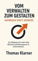 Vom Verwalten zum Gestalten – Aufbruch statt Ausrede: Ein Plädoyer für mehr Mut, Klarheit und Konsequenz in Unternehmen (German Edition) B0FD8Q1RXS Book Cover