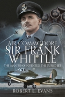 Air Commodore Sir Frank Whittle: The Man Who Invented the Turbo-Jet 1036111806 Book Cover