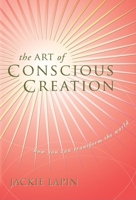 The Art of Conscious Creation: How You Can Transform the World 1601940092 Book Cover