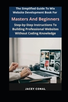 The Simplified Guide To Wix Website Development Book For Masters And Beginners: Step-by-Step Instructions To Building Professional Websites Without Coding Knowledge B0F1JWMMS4 Book Cover