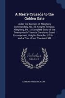 A Merry Crusade to the Golden Gate: Under the Banners of Allegheny Commandery, No. 35, Knights Templar, Allegheny, Pa.: A Complete Story of the Twenty-Ninth Triennial Conclave, Grand Encampment, Knigh 1376684381 Book Cover