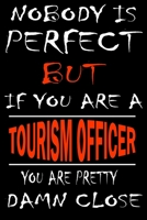 Nobody is perfect but if you'are a TOURISM OFFICER you're pretty damn close: This Journal is the new gift for TOURISM OFFICER it WILL Help you to organize your life and to work on your goals for girls 1661346251 Book Cover