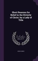 Short Reasons for Belief in the Divinity of Christ, by a Lady of Title 1148559485 Book Cover