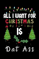 All I Want For Christmas Is Dat ass: Dat ass lovers Appreciation gifts for Xmas, Funny Dat ass Christmas Notebook journal / Thanksgiving & Christmas Gift 1711207837 Book Cover