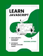 Learn Javascript: How To Become A Developer In Javascript: Difference Between Java And JQuery B0BBY2JMWH Book Cover
