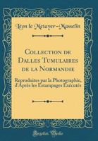 Collection de Dalles Tumulaires de la Normandie: Reproduites Par La Photographie, d'Apr�s Les Estampages Ex�cut�s (Classic Reprint) 1018433406 Book Cover