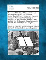 Report of the Royal Commissioners for Inquiring Into the Laws of Naturalization and Allegiance: Together With an Appendix Containing an Account of ... Which Has Passed on the Subject, Reports... 1289346992 Book Cover