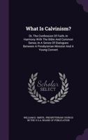 What Is Calvinism?: Or, the Confession of Faith, in Harmony with the Bible and Common Sense, in a Series of Dialogues Between a Presbyterian Minister and a Young Convert 1359273166 Book Cover