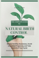 The Complete Guide to Natural Birth Control: Master Fertility Awareness, Avoid Unwanted Pregnancy, and Take Control of Your Cycle (Everything ... of Your Cycle, and Take Control of Your Life) B0F3WB525W Book Cover