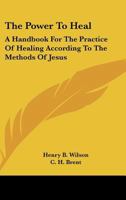 The Power To Heal: A Handbook For The Practice Of Healing According To The Methods Of Jesus 1163188336 Book Cover