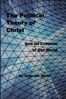 The Political Theory of Christ: And Its Creation of Our World 1512277959 Book Cover