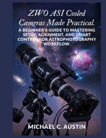 ZWO ASI Cooled Cameras Made Practical.: A Beginner's Guide to Mastering Setup, Alignment, and Smart Control for Astrophotography Workflow. B0GY8FG95V Book Cover